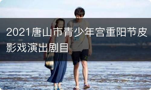 2021唐山市青少年宫重阳节皮影戏演出剧目