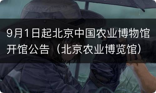 9月1日起北京中国农业博物馆开馆公告（北京农业博览馆）