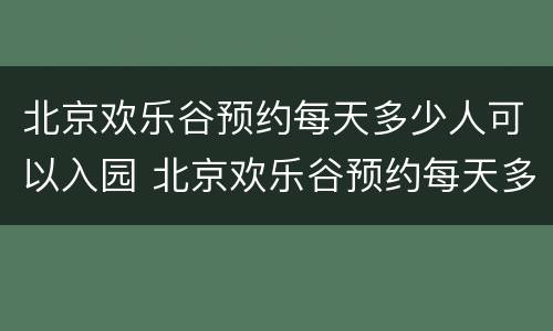 北京欢乐谷预约每天多少人可以入园 北京欢乐谷预约每天多少人可以入园啊