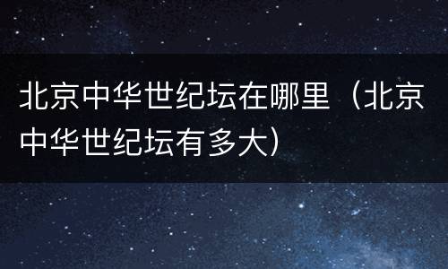 北京中华世纪坛在哪里（北京中华世纪坛有多大）