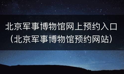 北京军事博物馆网上预约入口（北京军事博物馆预约网站）