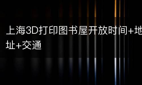 上海3D打印图书屋开放时间+地址+交通
