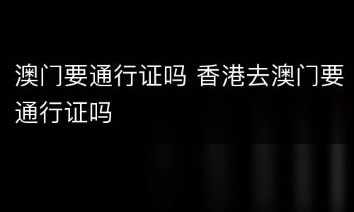 澳门要通行证吗 香港去澳门要通行证吗