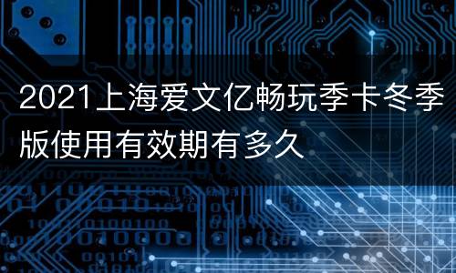 2021上海爱文亿畅玩季卡冬季版使用有效期有多久