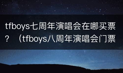 tfboys七周年演唱会在哪买票？（tfboys八周年演唱会门票怎么买）