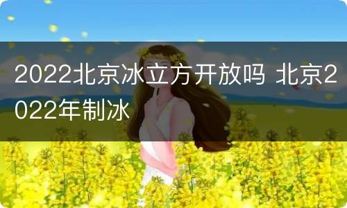 2022北京冰立方开放吗 北京2022年制冰