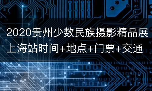 2020贵州少数民族摄影精品展上海站时间+地点+门票+交通