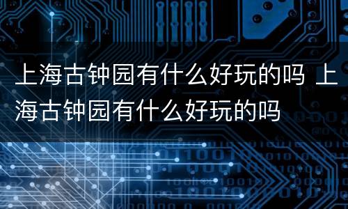 上海古钟园有什么好玩的吗 上海古钟园有什么好玩的吗