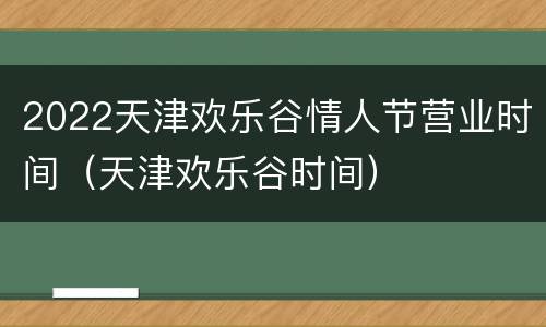 2022天津欢乐谷情人节营业时间（天津欢乐谷时间）
