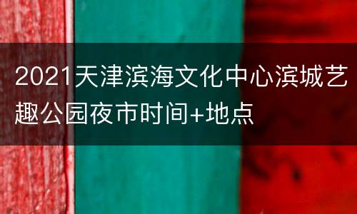 2021天津滨海文化中心滨城艺趣公园夜市时间+地点
