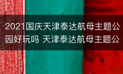 2021国庆天津泰达航母主题公园好玩吗 天津泰达航母主题公园好玩吗?