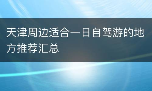 天津周边适合一日自驾游的地方推荐汇总