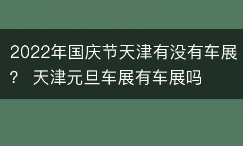 2022年国庆节天津有没有车展？ 天津元旦车展有车展吗