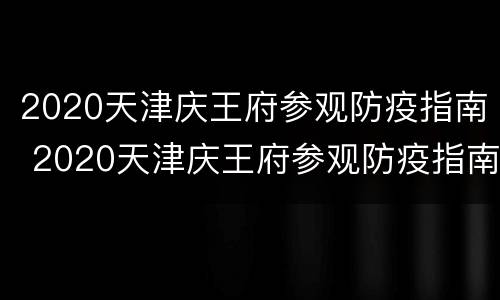 2020天津庆王府参观防疫指南 2020天津庆王府参观防疫指南图片