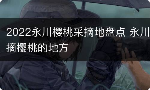 2022永川樱桃采摘地盘点 永川摘樱桃的地方