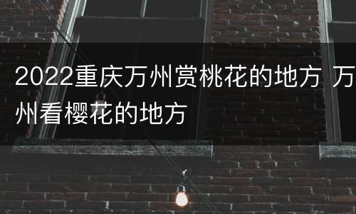 2022重庆万州赏桃花的地方 万州看樱花的地方