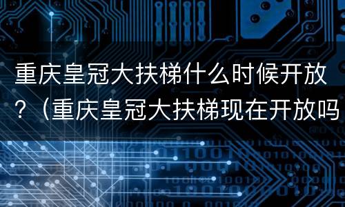 重庆皇冠大扶梯什么时候开放?（重庆皇冠大扶梯现在开放吗）