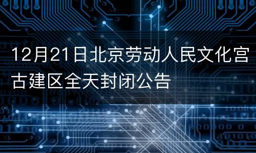 12月21日北京劳动人民文化宫古建区全天封闭公告