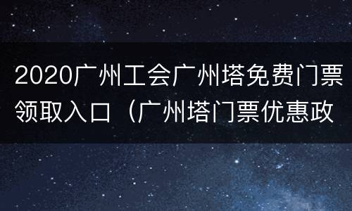 2020广州工会广州塔免费门票领取入口（广州塔门票优惠政策）