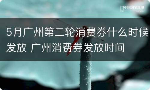 5月广州第二轮消费券什么时候发放 广州消费券发放时间