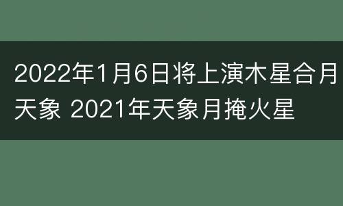 2022年1月6日将上演木星合月天象 2021年天象月掩火星