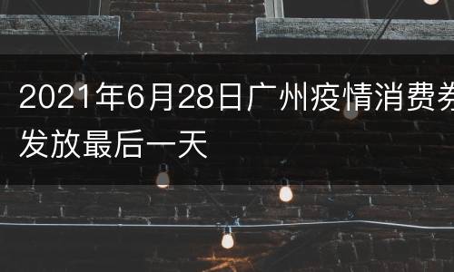 2021年6月28日广州疫情消费券发放最后一天