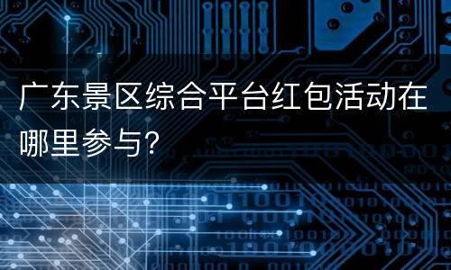 广东景区综合平台红包活动在哪里参与？