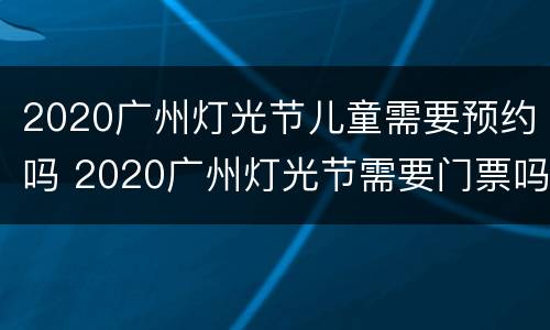 2020广州灯光节儿童需要预约吗 2020广州灯光节需要门票吗