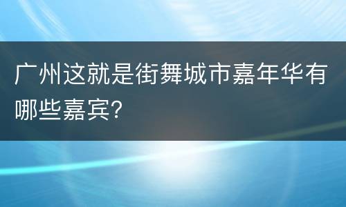 广州这就是街舞城市嘉年华有哪些嘉宾？