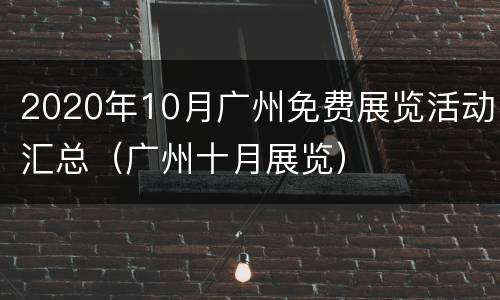 2020年10月广州免费展览活动汇总（广州十月展览）