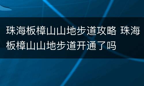 珠海板樟山山地步道攻略 珠海板樟山山地步道开通了吗