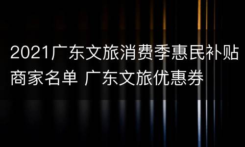 2021广东文旅消费季惠民补贴商家名单 广东文旅优惠券