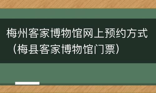 梅州客家博物馆网上预约方式（梅县客家博物馆门票）
