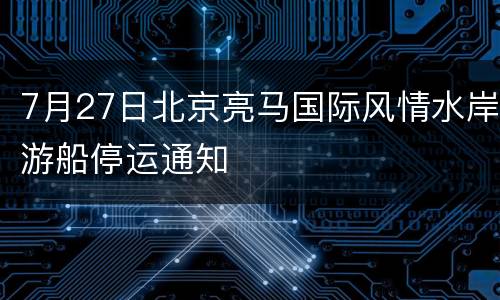7月27日北京亮马国际风情水岸游船停运通知