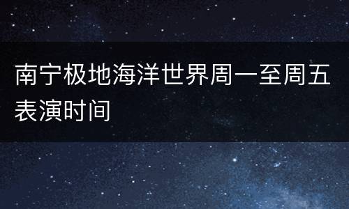 南宁极地海洋世界周一至周五表演时间