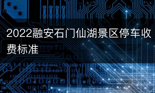 2022融安石门仙湖景区停车收费标准