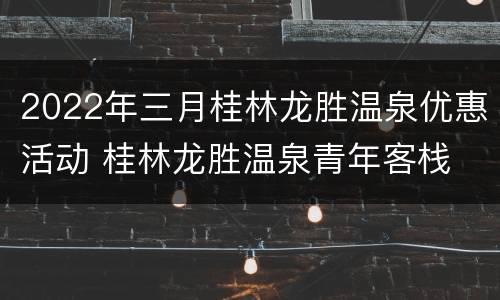2022年三月桂林龙胜温泉优惠活动 桂林龙胜温泉青年客栈