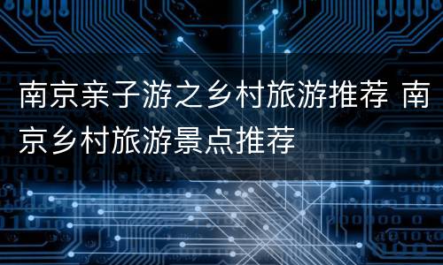 南京亲子游之乡村旅游推荐 南京乡村旅游景点推荐