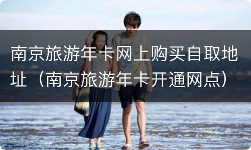 南京旅游年卡网上购买自取地址（南京旅游年卡开通网点）