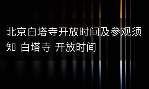 北京白塔寺开放时间及参观须知 白塔寺 开放时间