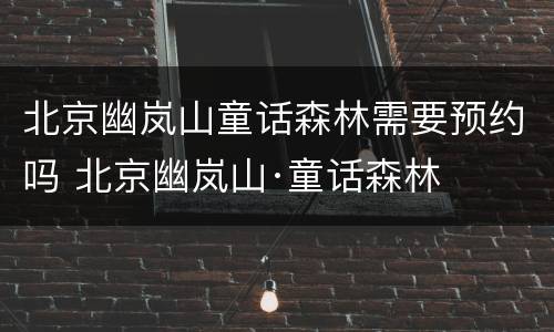北京幽岚山童话森林需要预约吗 北京幽岚山·童话森林