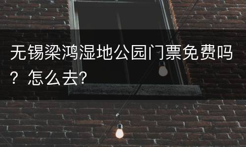 无锡梁鸿湿地公园门票免费吗？怎么去？