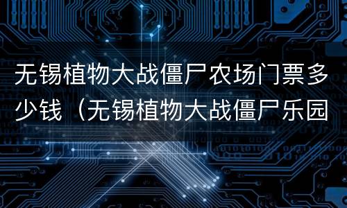 无锡植物大战僵尸农场门票多少钱（无锡植物大战僵尸乐园门票）