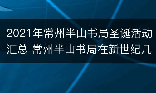 2021年常州半山书局圣诞活动汇总 常州半山书局在新世纪几楼