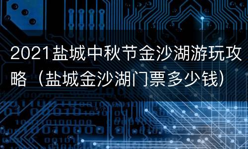 2021盐城中秋节金沙湖游玩攻略（盐城金沙湖门票多少钱）