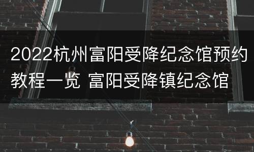 2022杭州富阳受降纪念馆预约教程一览 富阳受降镇纪念馆