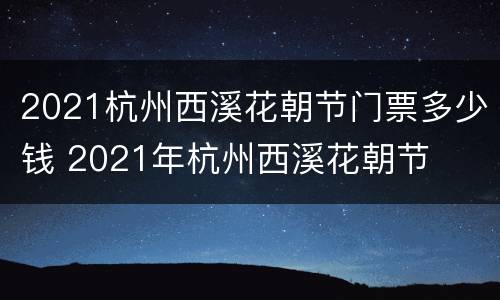 2021杭州西溪花朝节门票多少钱 2021年杭州西溪花朝节