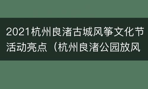 2021杭州良渚古城风筝文化节活动亮点（杭州良渚公园放风筝）