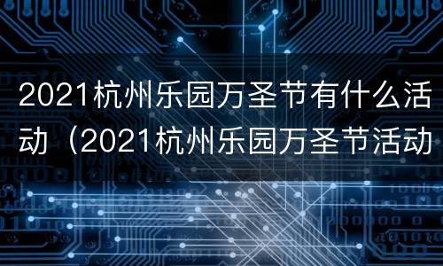 2021杭州乐园万圣节有什么活动（2021杭州乐园万圣节活动时间）