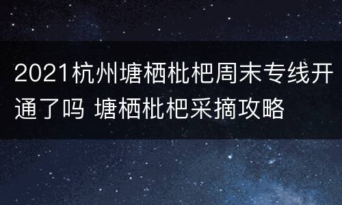 2021杭州塘栖枇杷周末专线开通了吗 塘栖枇杷采摘攻略